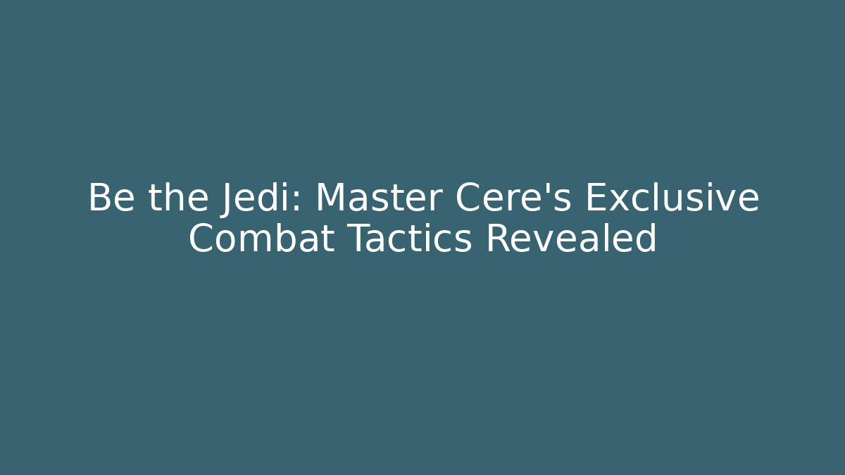 Be the Jedi: Master Cere's Exclusive Combat Tactics Revealed
