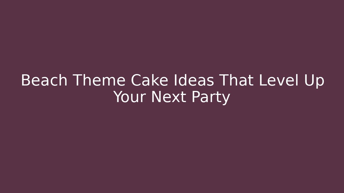 Beach Theme Cake Ideas That Level Up Your Next Party