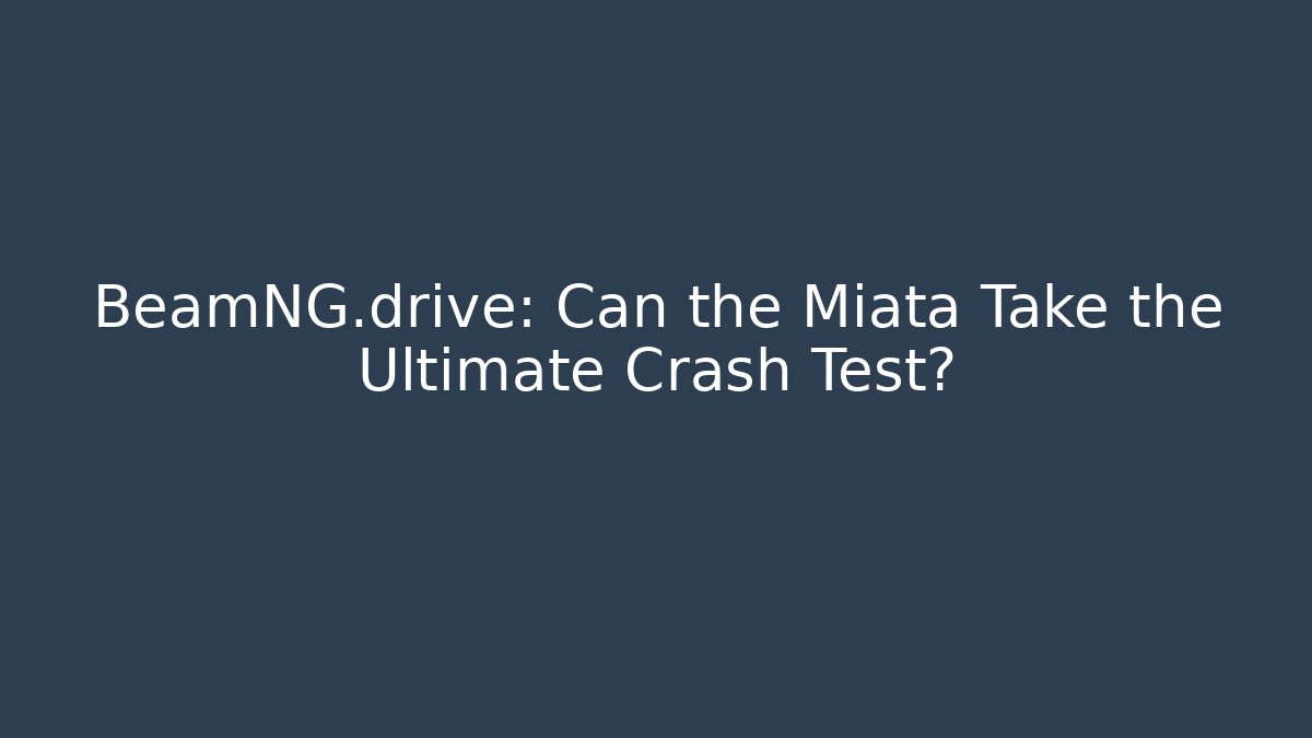 BeamNG.drive: Can the Miata Take the Ultimate Crash Test?