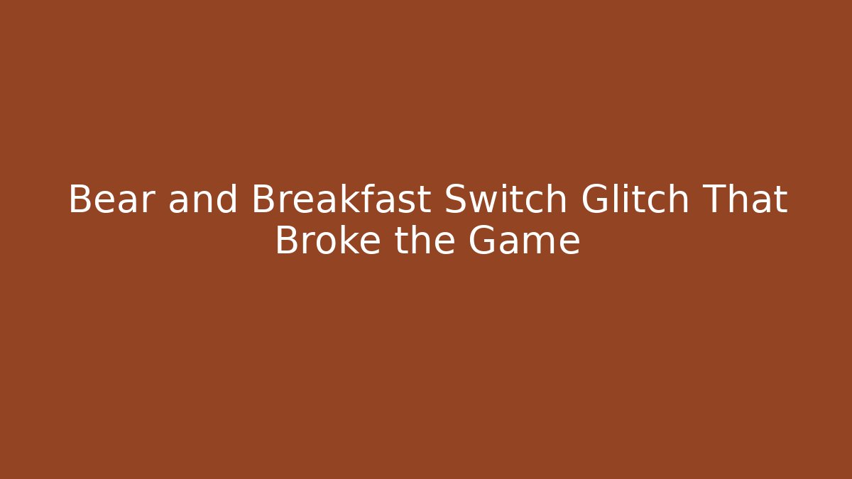 Bear and Breakfast Switch Glitch That Broke the Game