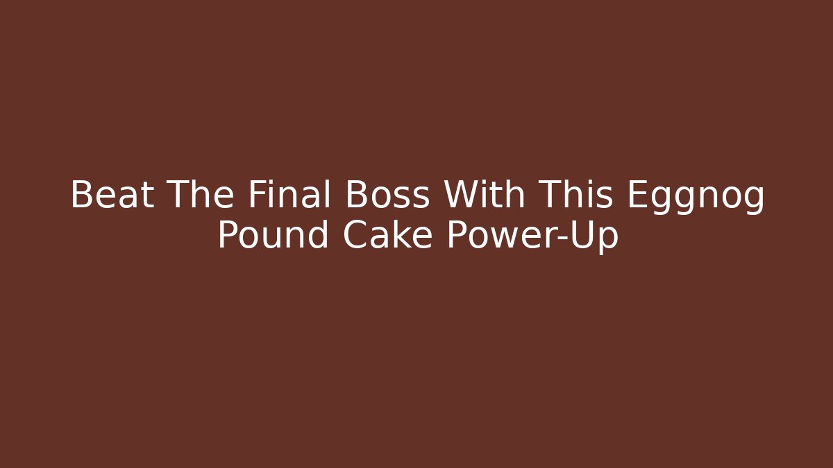 Beat The Final Boss With This Eggnog Pound Cake Power-Up
