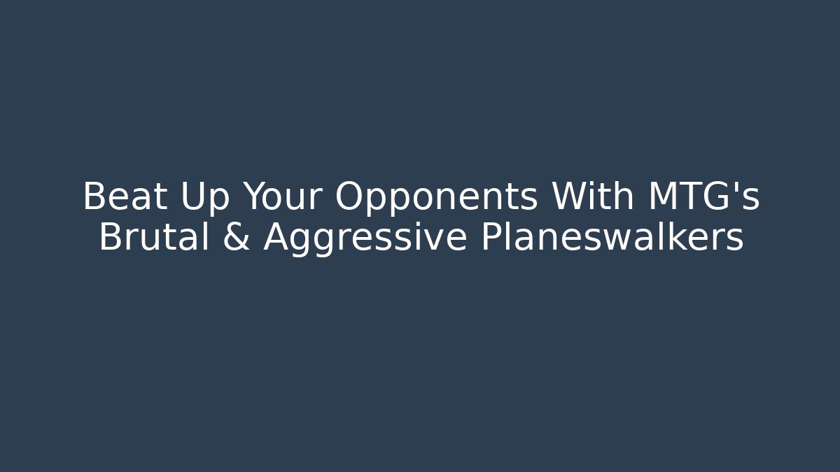 Beat Up Your Opponents With MTG's Brutal & Aggressive Planeswalkers