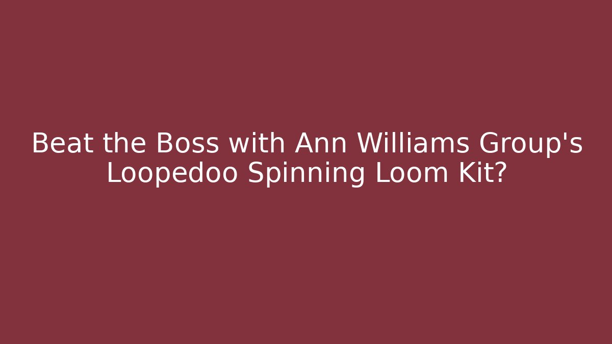 Beat the Boss with Ann Williams Group's Loopedoo Spinning Loom Kit?