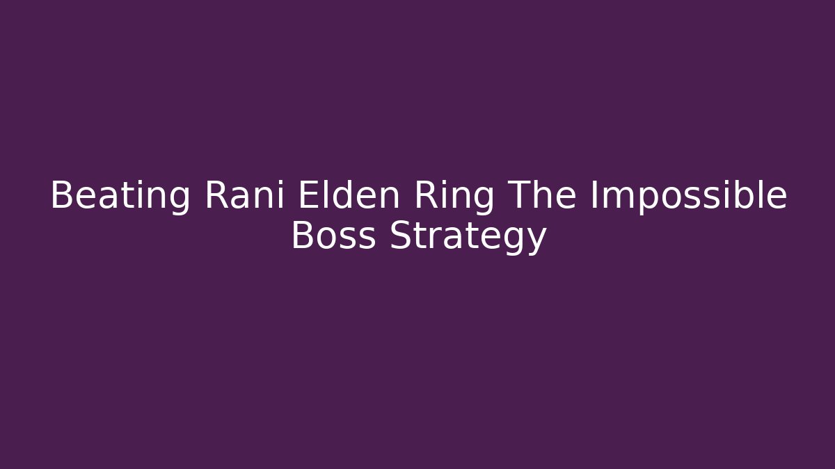 Beating Rani Elden Ring The Impossible Boss Strategy