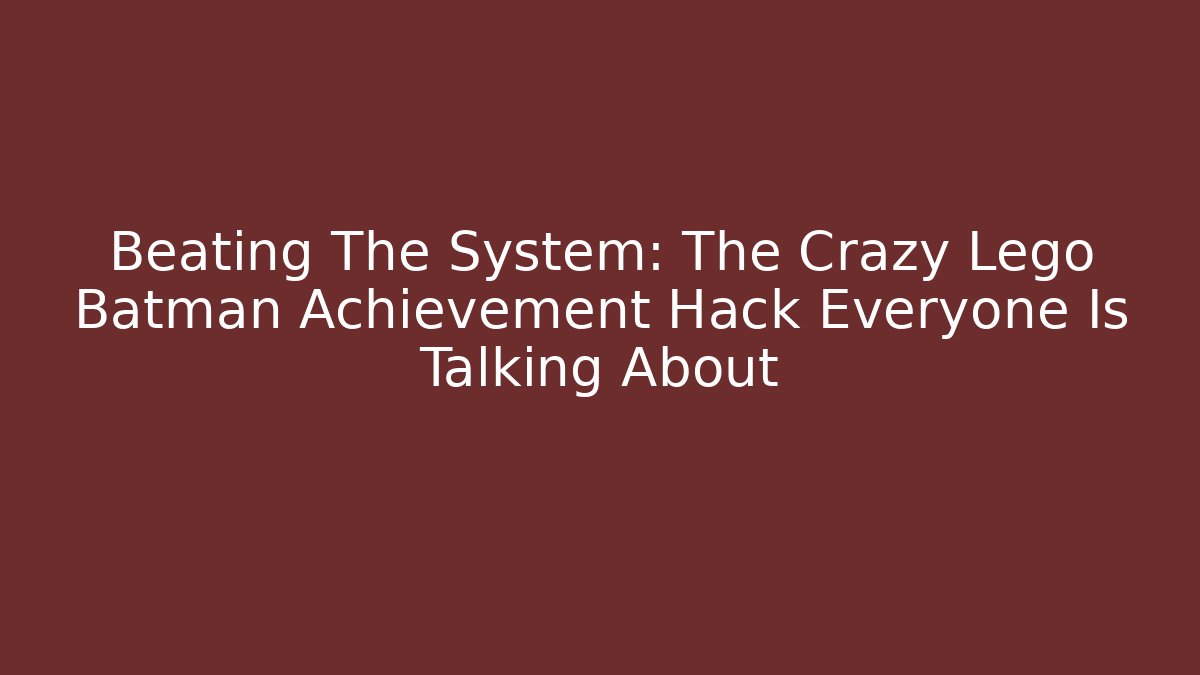 Beating The System: The Crazy Lego Batman Achievement Hack Everyone Is Talking About - Celivion