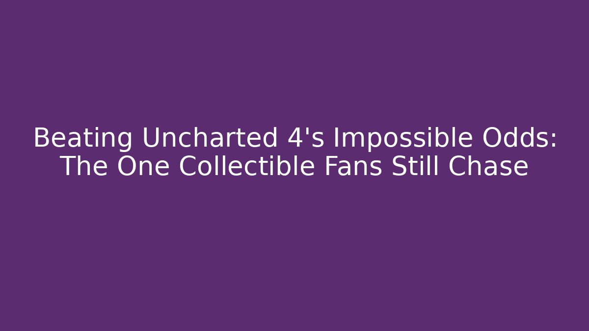 Beating Uncharted 4's Impossible Odds: The One Collectible Fans Still Chase