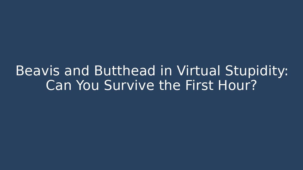 Beavis and Butthead in Virtual Stupidity: Can You Survive the First Hour?