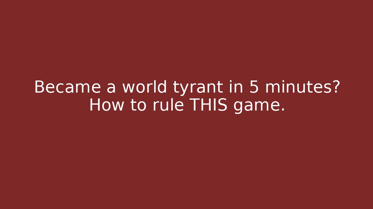 Became a world tyrant in 5 minutes? How to rule THIS game.