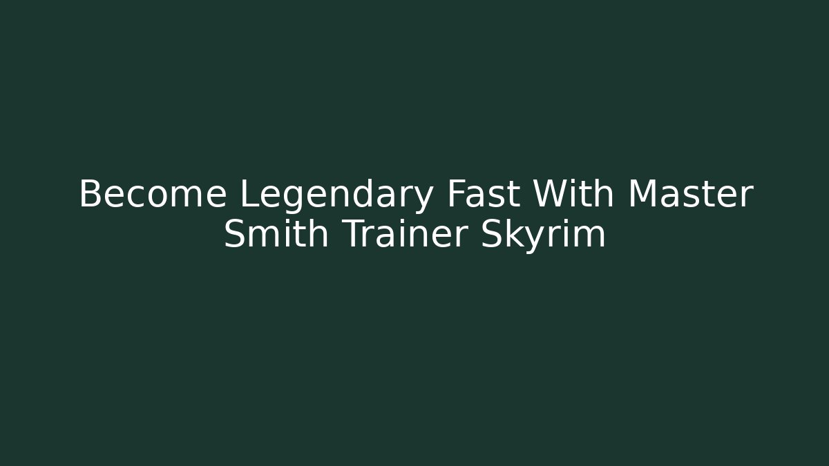 Become Legendary Fast With Master Smith Trainer Skyrim