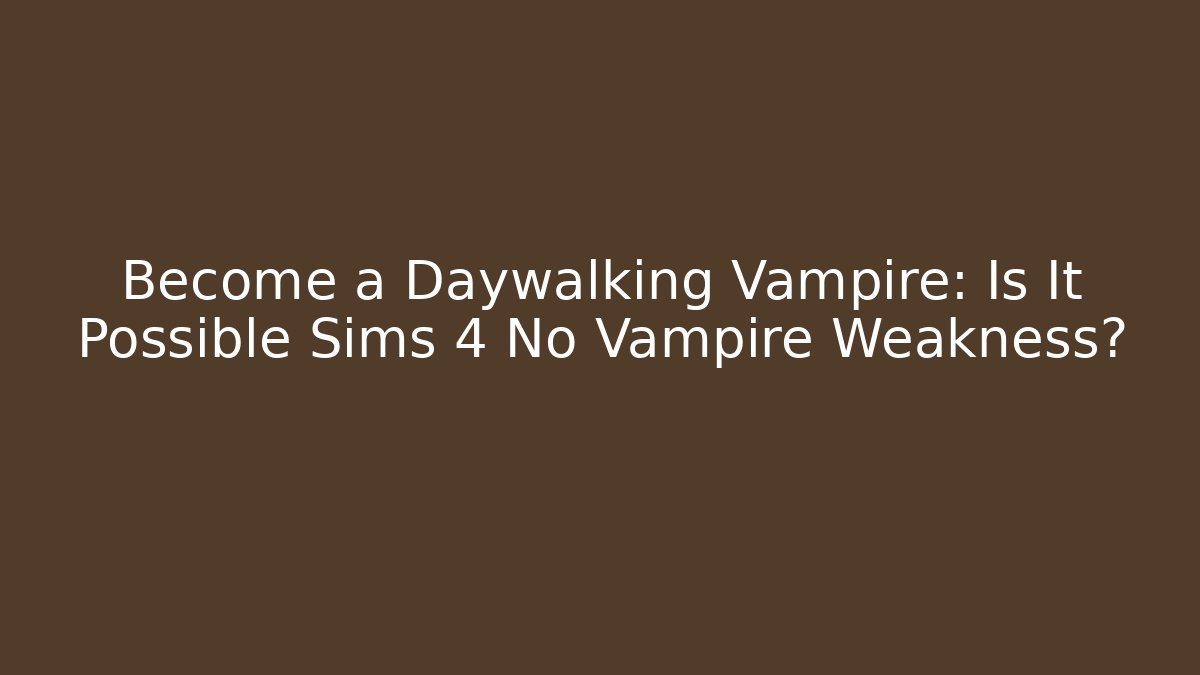 Become a Daywalking Vampire: Is It Possible Sims 4 No Vampire Weakness?