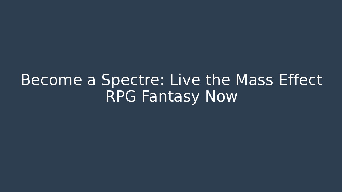 Become a Spectre: Live the Mass Effect RPG Fantasy Now