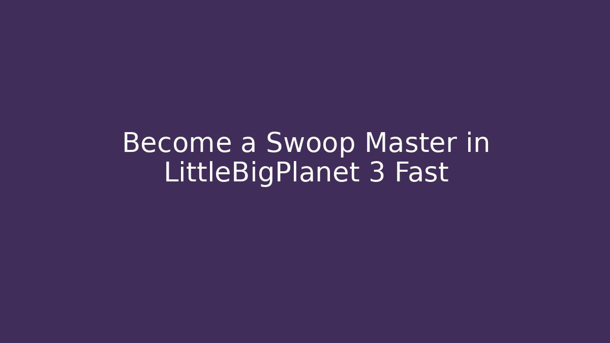 Become a Swoop Master in LittleBigPlanet 3 Fast