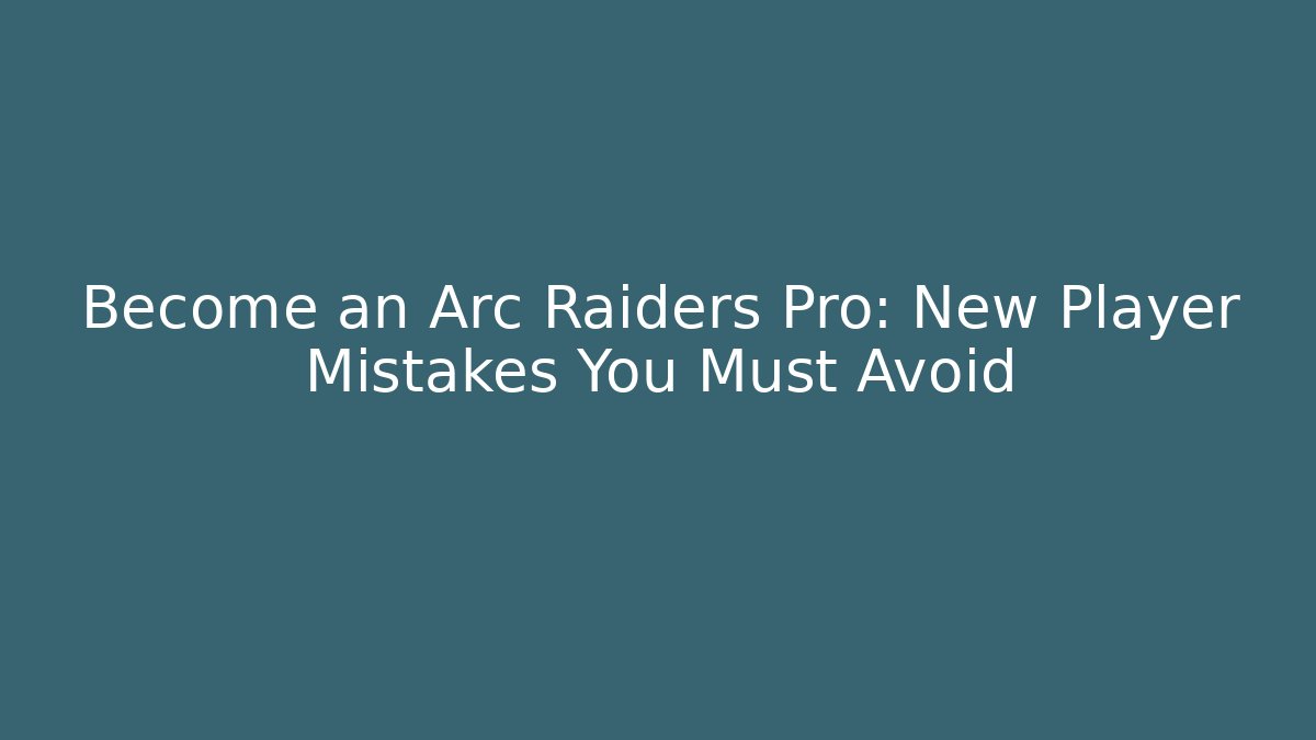 Become an Arc Raiders Pro: New Player Mistakes You Must Avoid - Celivion