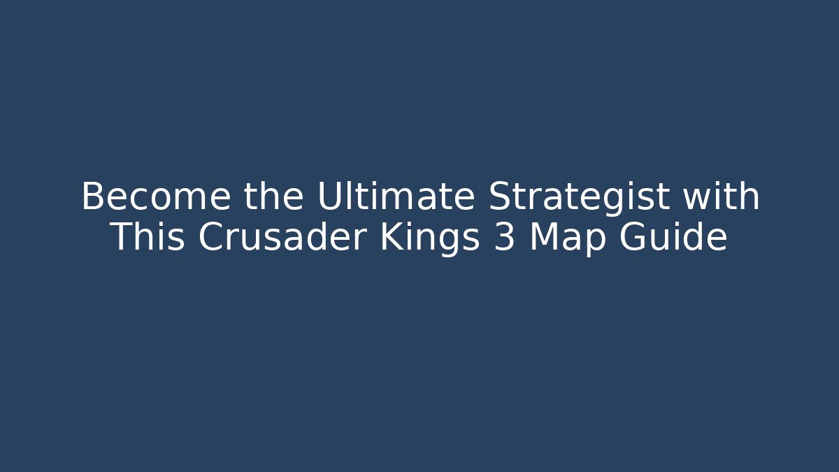 Become the Ultimate Strategist with This Crusader Kings 3 Map Guide
