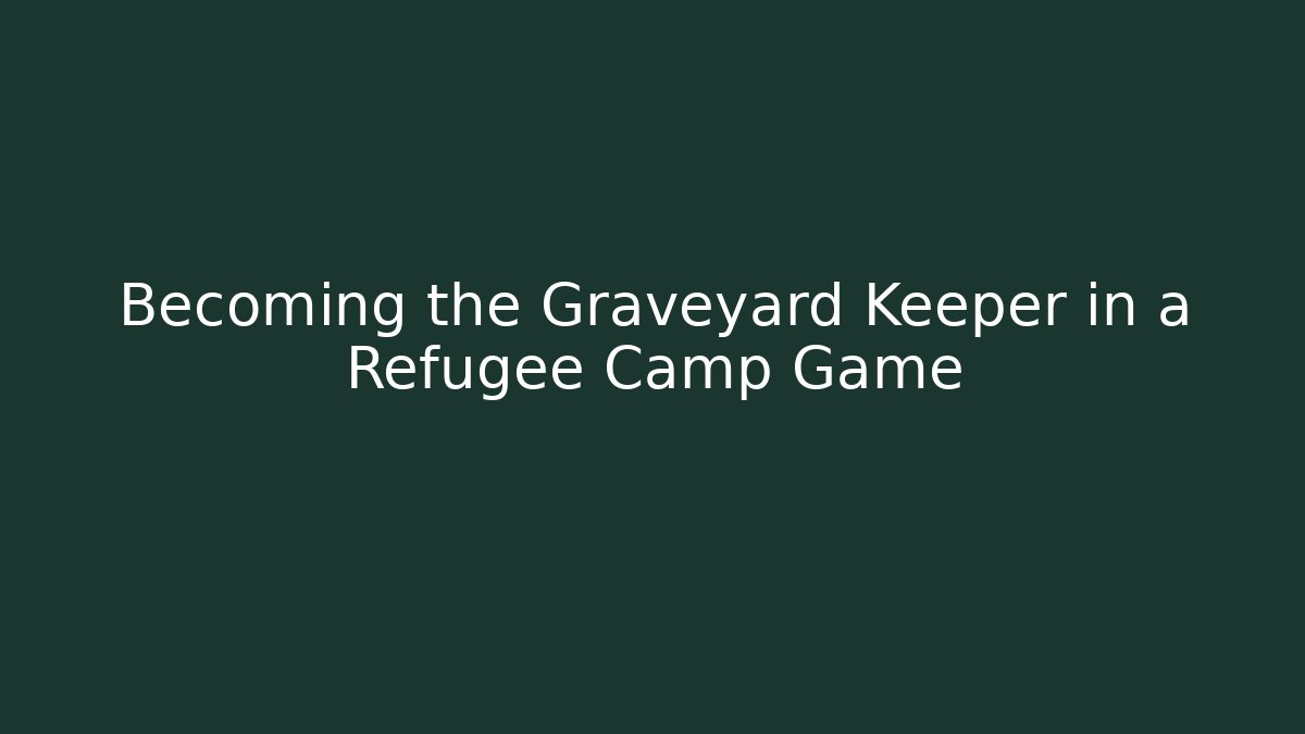 Becoming the Graveyard Keeper in a Refugee Camp Game