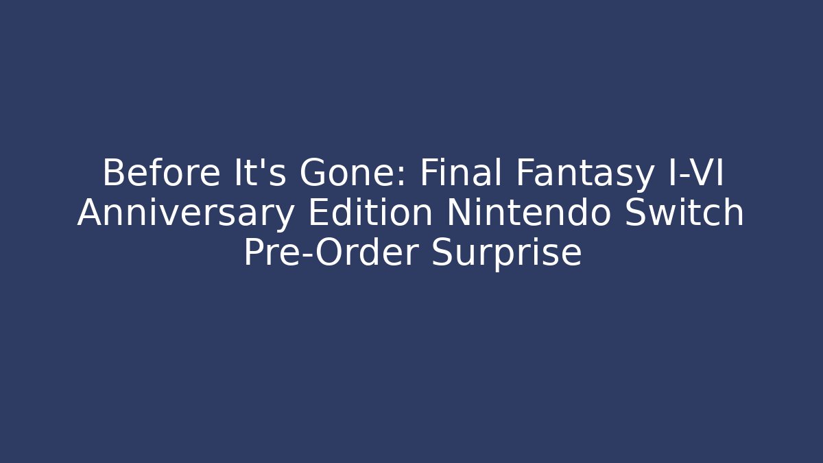Before It’s Gone: Final Fantasy I-VI Anniversary Edition Nintendo Switch Pre-Order Surprise