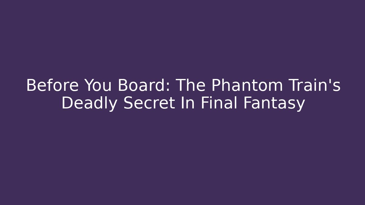 Before You Board: The Phantom Train's Deadly Secret In Final Fantasy