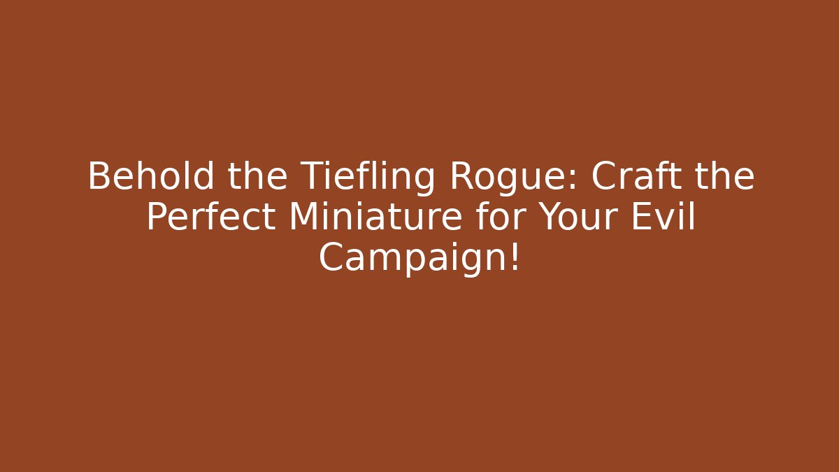 Behold the Tiefling Rogue: Craft the Perfect Miniature for Your Evil Campaign! - Celivion