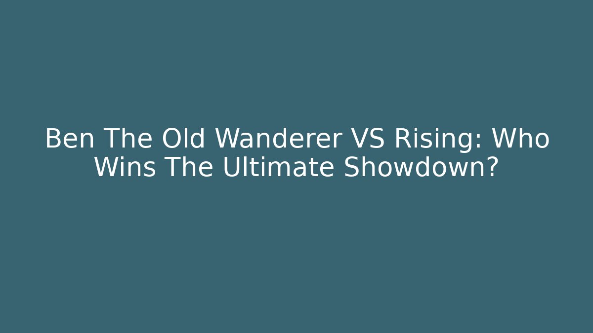 Ben The Old Wanderer VS Rising: Who Wins The Ultimate Showdown?