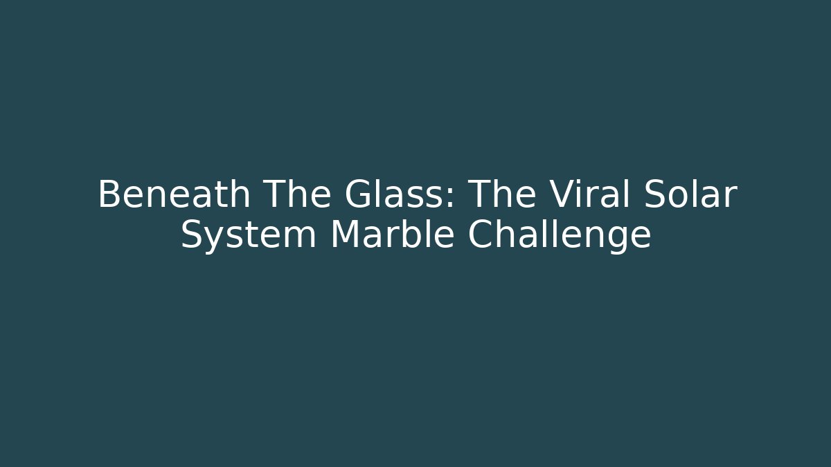 Beneath The Glass: The Viral Solar System Marble Challenge