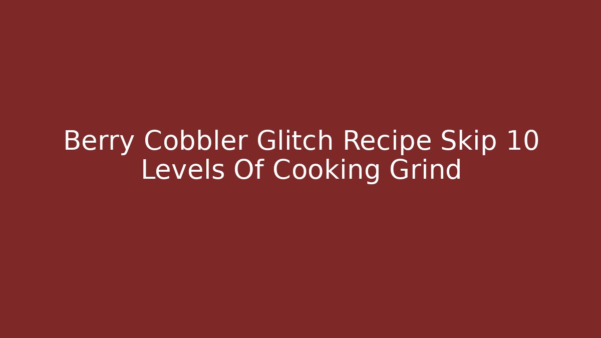Berry Cobbler Glitch Recipe Skip 10 Levels Of Cooking Grind