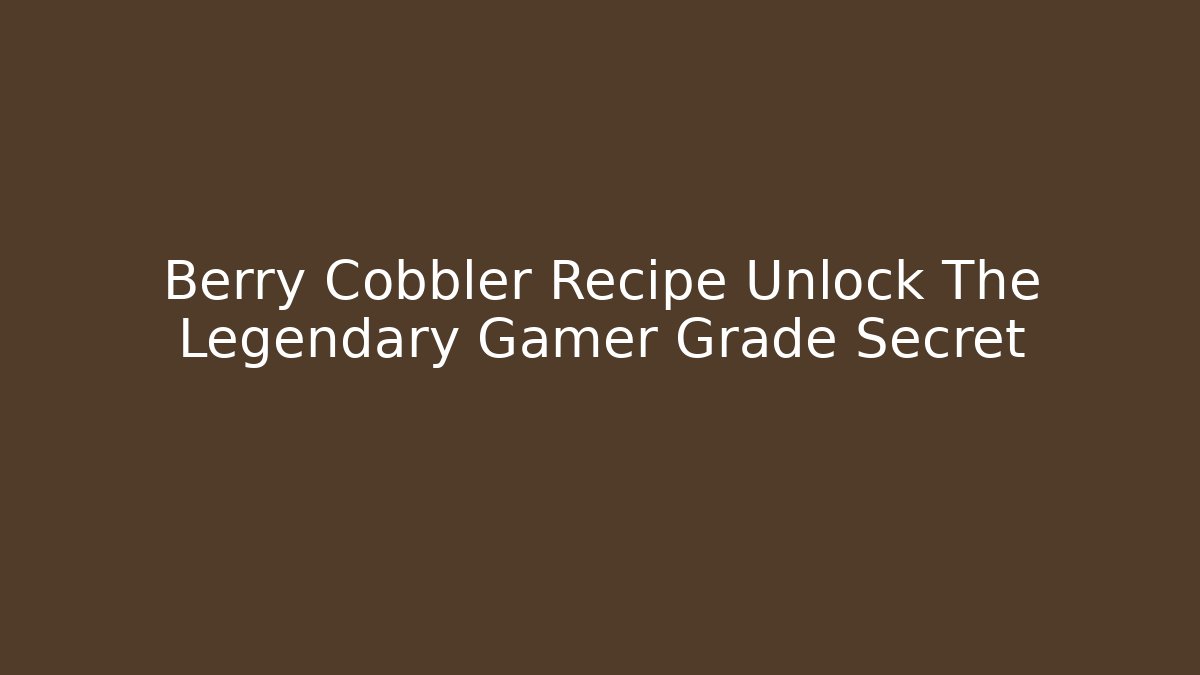 Berry Cobbler Recipe Unlock The Legendary Gamer Grade Secret