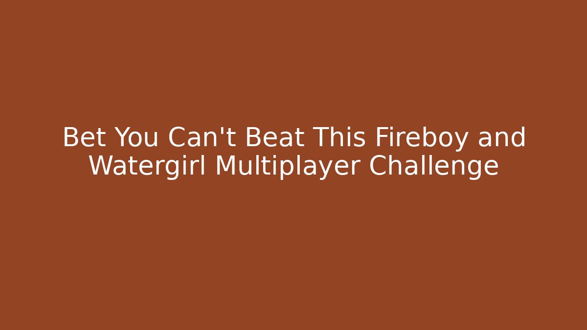 Bet You Can't Beat This Fireboy and Watergirl Multiplayer Challenge