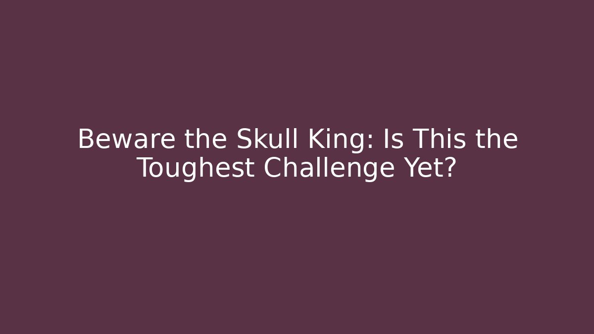 Beware the Skull King: Is This the Toughest Challenge Yet?