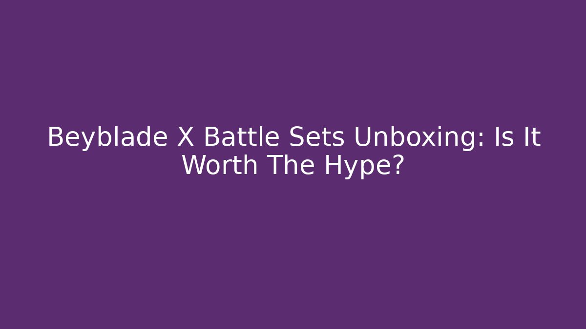 Beyblade X Battle Sets Unboxing: Is It Worth The Hype?