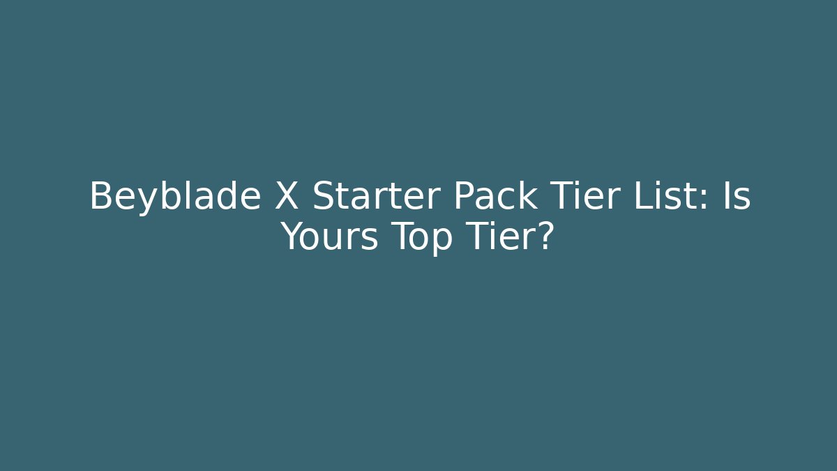 Beyblade X Starter Pack Tier List: Is Yours Top Tier?