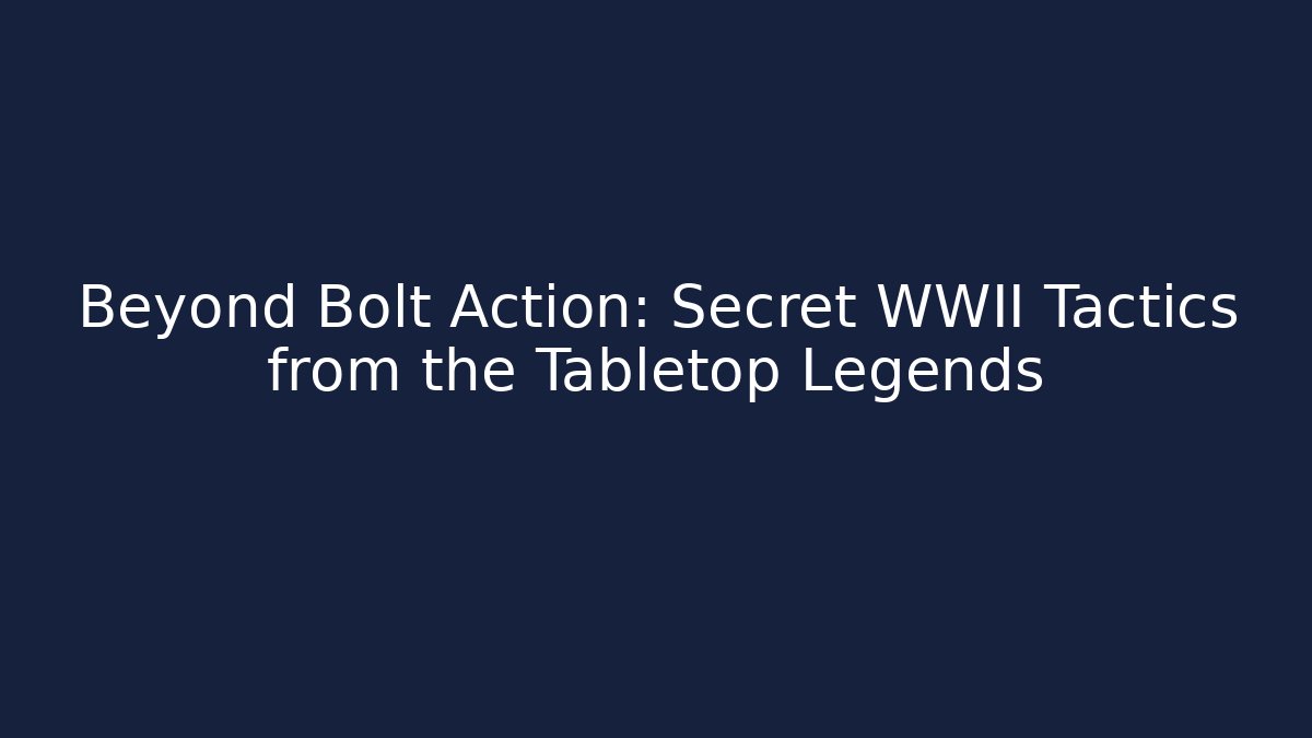 Beyond Bolt Action: Secret WWII Tactics from the Tabletop Legends - Celivion