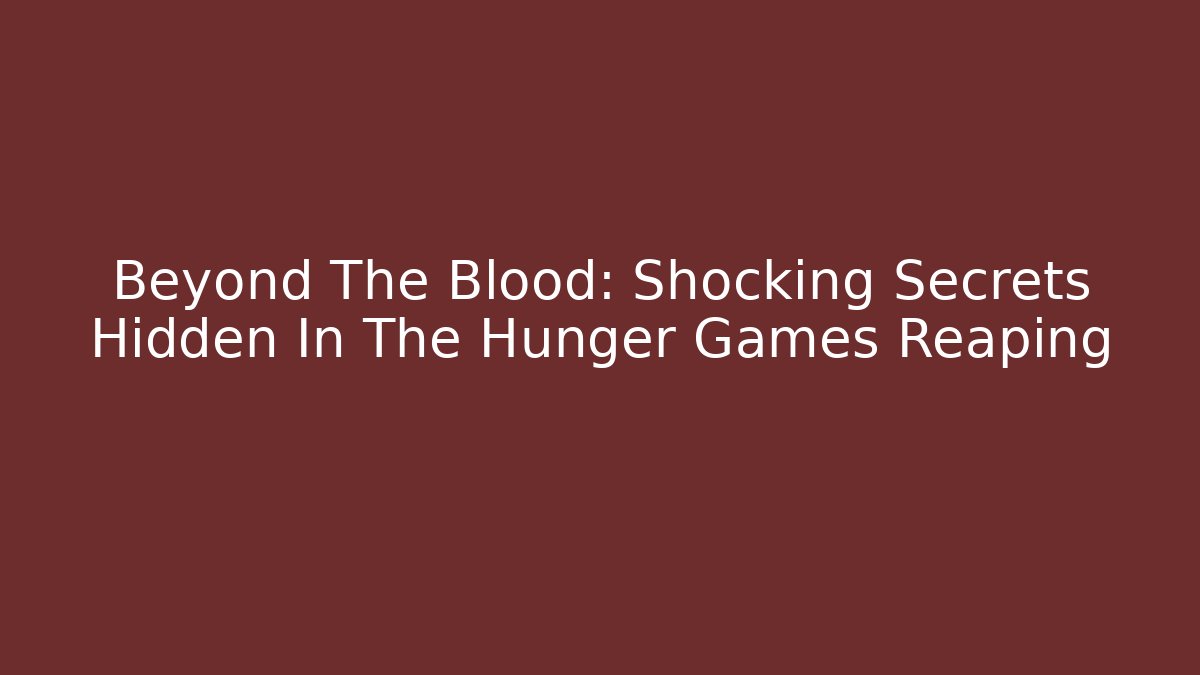 Beyond The Blood: Shocking Secrets Hidden In The Hunger Games Reaping - Celivion