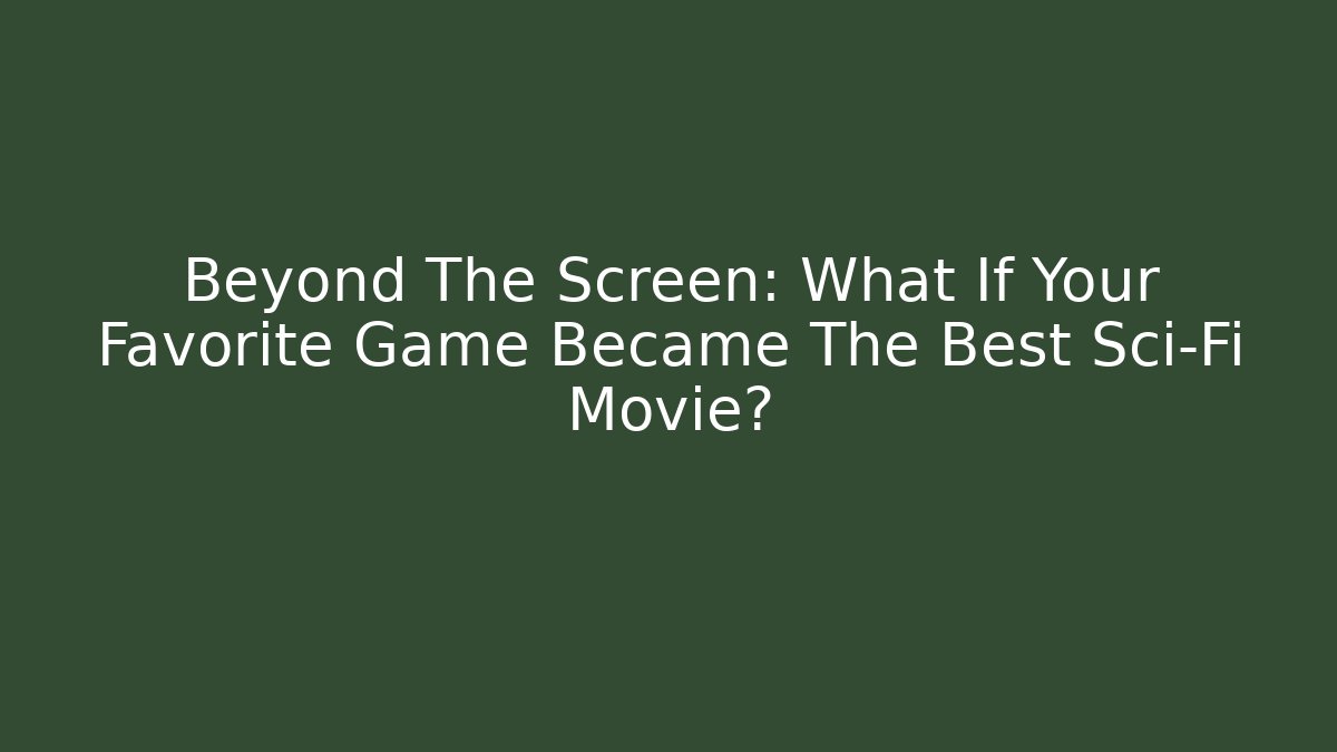 Beyond The Screen: What If Your Favorite Game Became The Best Sci-Fi Movie?