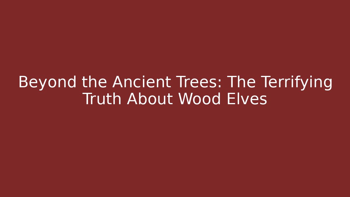 Beyond the Ancient Trees: The Terrifying Truth About Wood Elves
