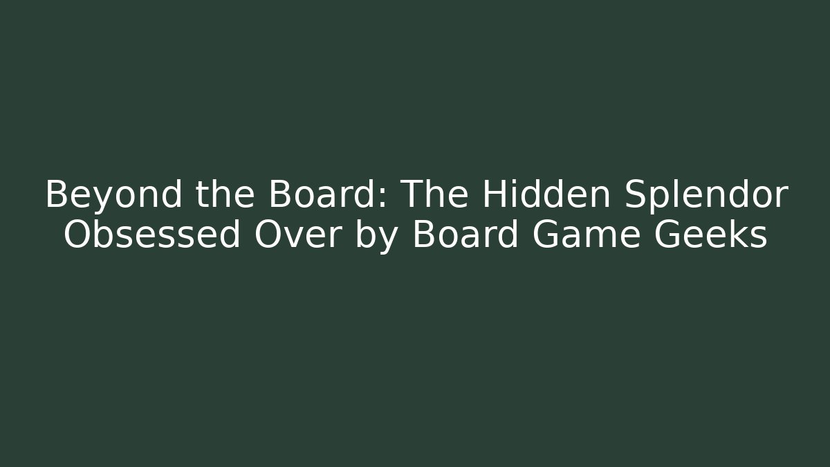 Beyond the Board: The Hidden Splendor Obsessed Over by Board Game Geeks