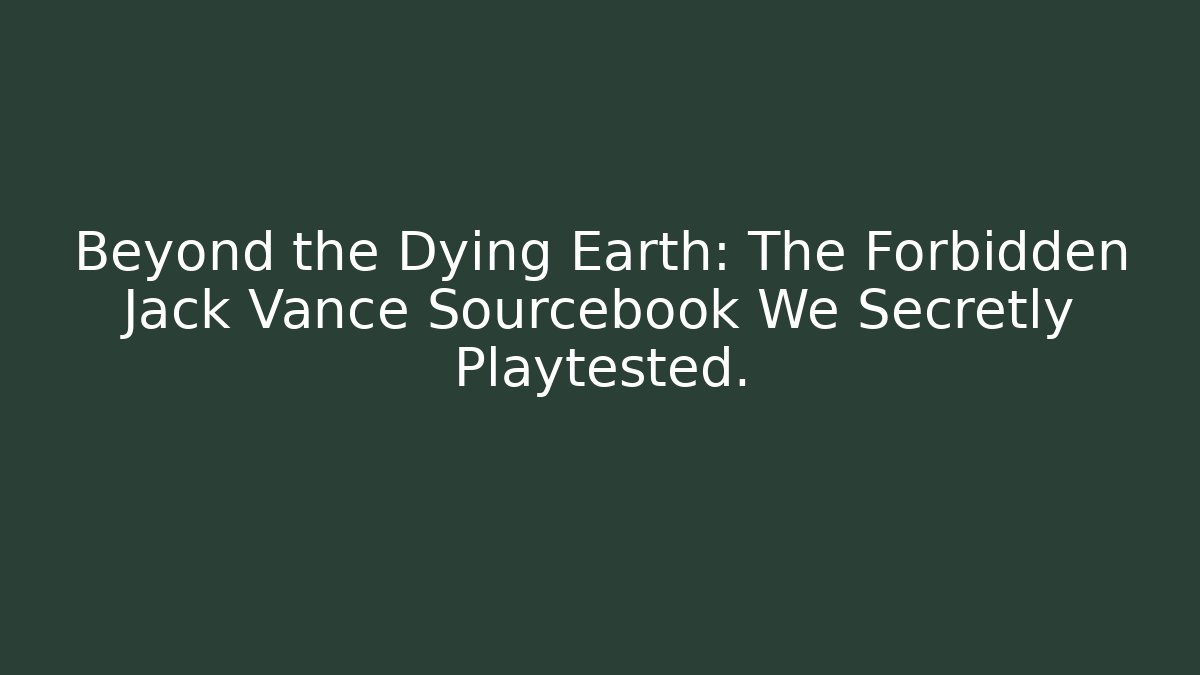 Beyond the Dying Earth: The Forbidden Jack Vance Sourcebook We Secretly Playtested.