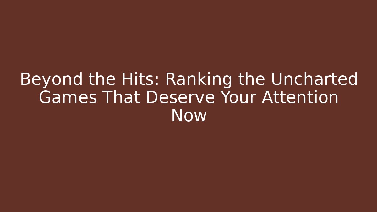 Beyond the Hits: Ranking the Uncharted Games That Deserve Your Attention Now