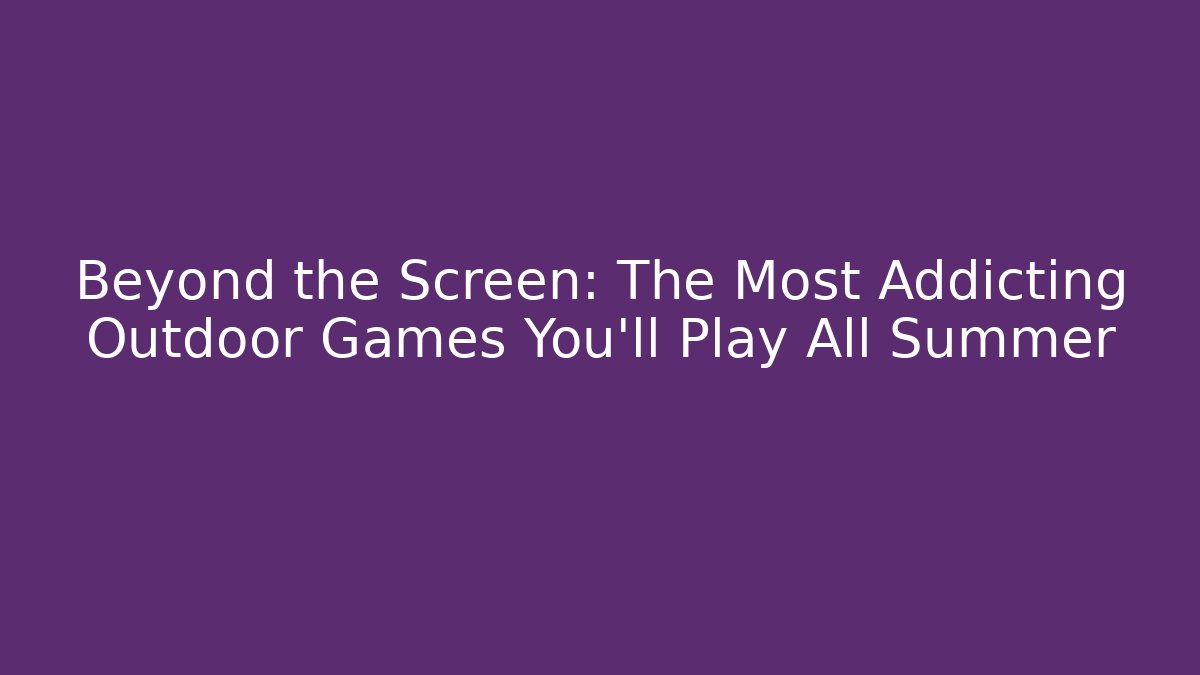 Beyond the Screen: The Most Addicting Outdoor Games You'll Play All Summer