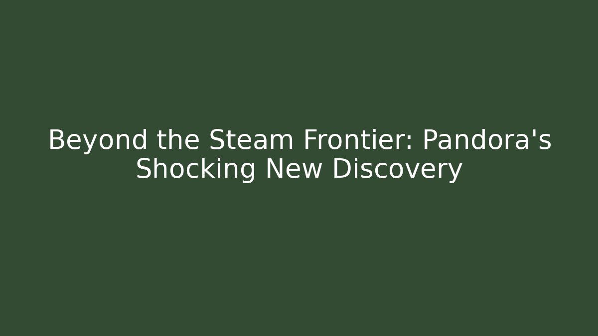 Beyond the Steam Frontier: Pandora's Shocking New Discovery