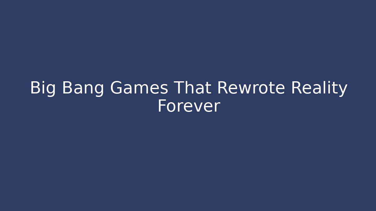 Big Bang Games That Rewrote Reality Forever