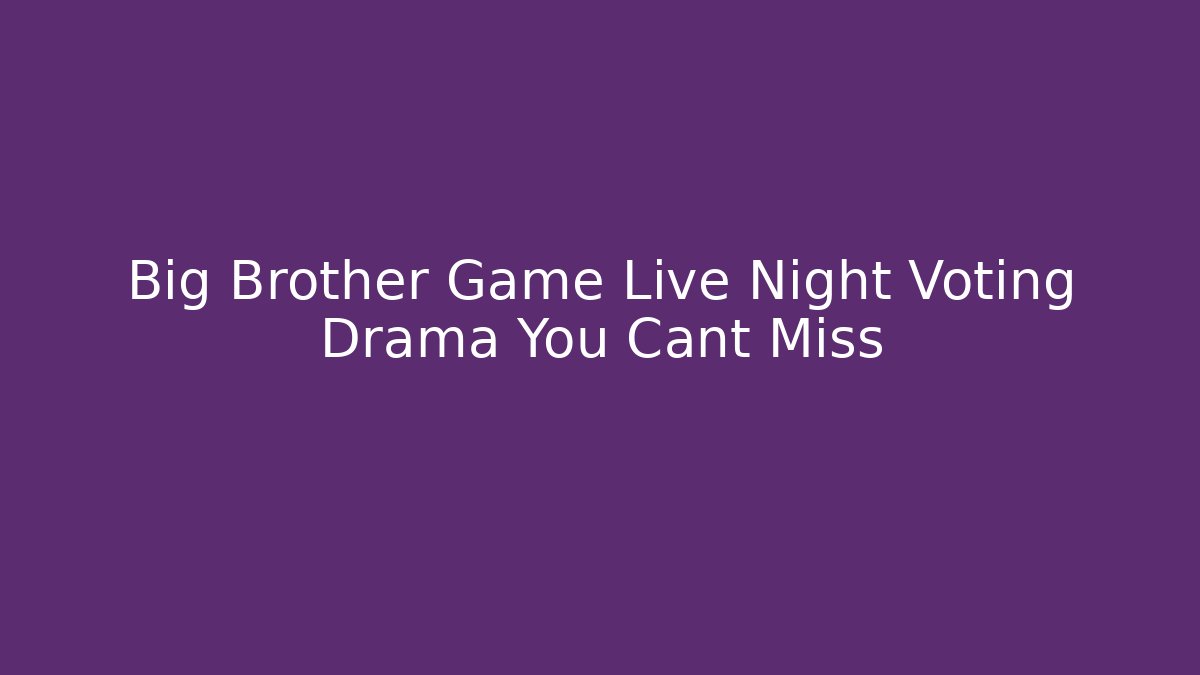 Big Brother Game Live Night Voting Drama You Cant Miss