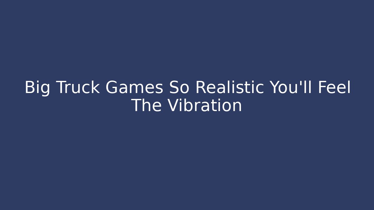 Big Truck Games So Realistic You'll Feel The Vibration