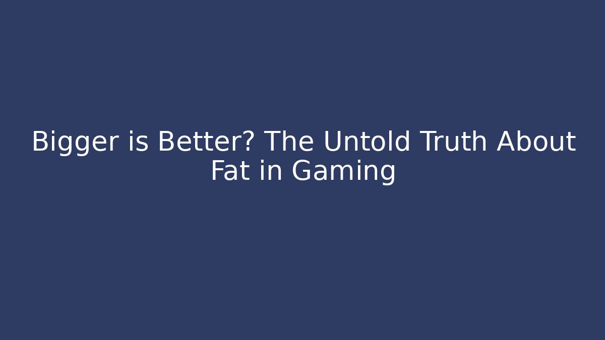 Bigger is Better? The Untold Truth About Fat in Gaming