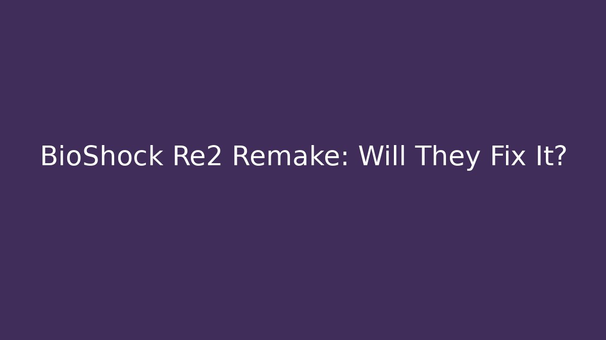 BioShock Re2 Remake: Will They Fix It?