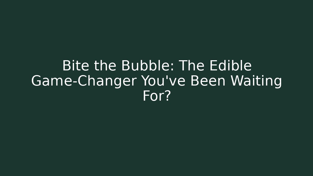 Bite the Bubble: The Edible Game-Changer You've Been Waiting For?