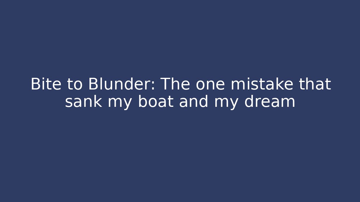 Bite to Blunder: The one mistake that sank my boat and my dream
