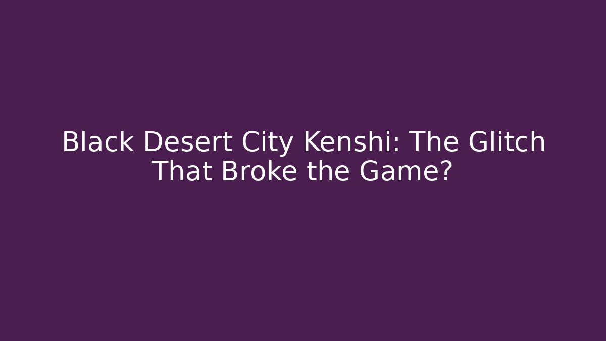 Black Desert City Kenshi: The Glitch That Broke the Game?
