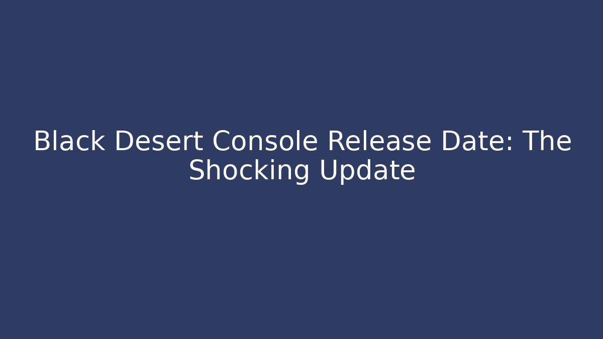 Black Desert Console Release Date: The Shocking Update - Celivion