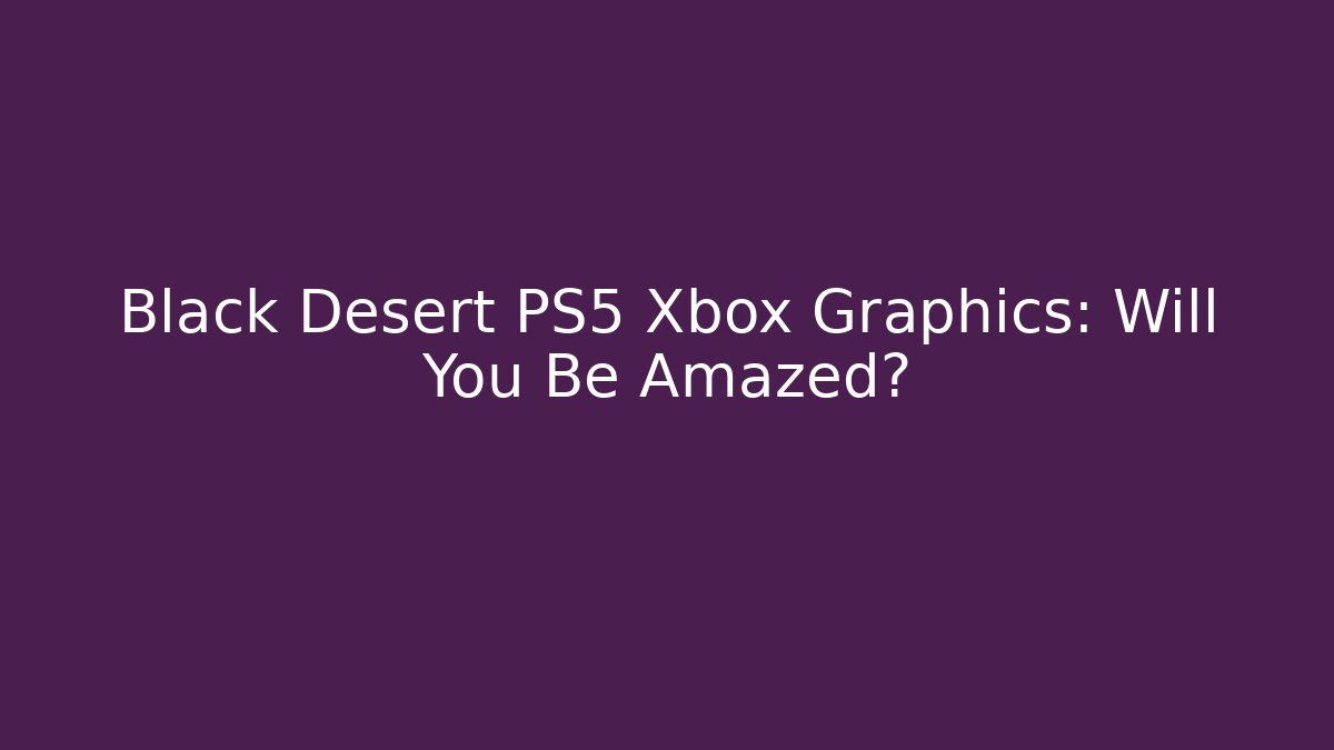 Black Desert PS5 Xbox Graphics: Will You Be Amazed?