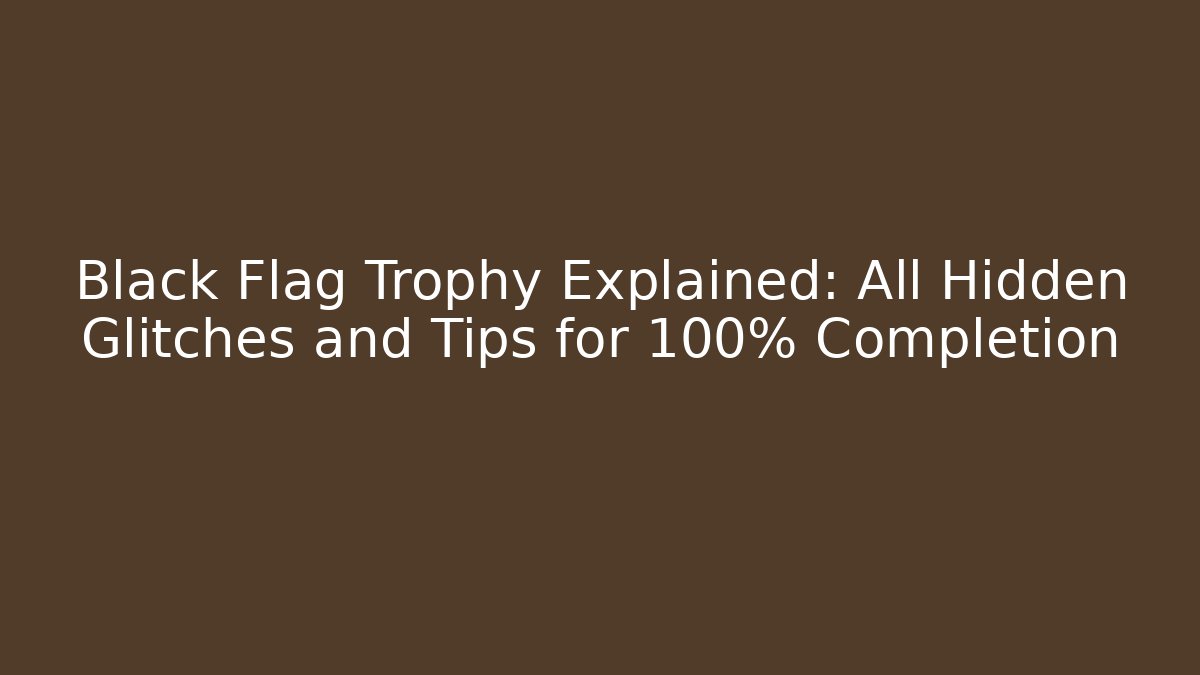 Black Flag Trophy Explained: All Hidden Glitches and Tips for 100% Completion - Celivion
